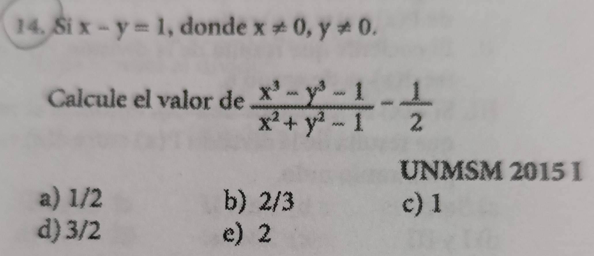 Si x-y=1 , donde x!= 0, y!= 0. 
Calcule el valor de  (x^3-y^3-1)/x^2+y^2-1 - 1/2 
UNMSM 2015 I
a) 1/2 b) 2/3
c) 1
d) 3/2
e) 2