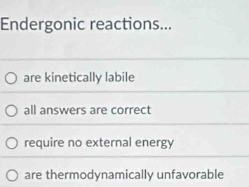 Endergonic reactions...
are kinetically labile
all answers are correct
require no external energy
are thermodynamically unfavorable