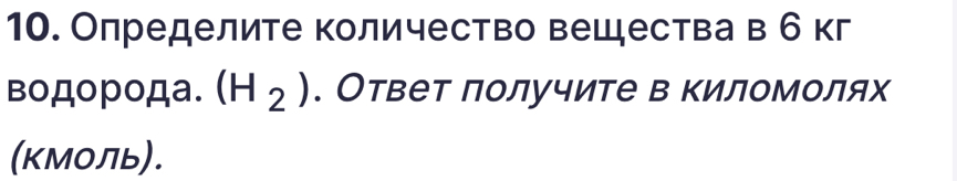 Олределите количество вещества в б кг 
водорода. (H_2). Ответ лолучите в киломолях 
(кМоль).