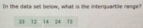 In the data set below, what is the interquartile range?
33 12 14 24 73