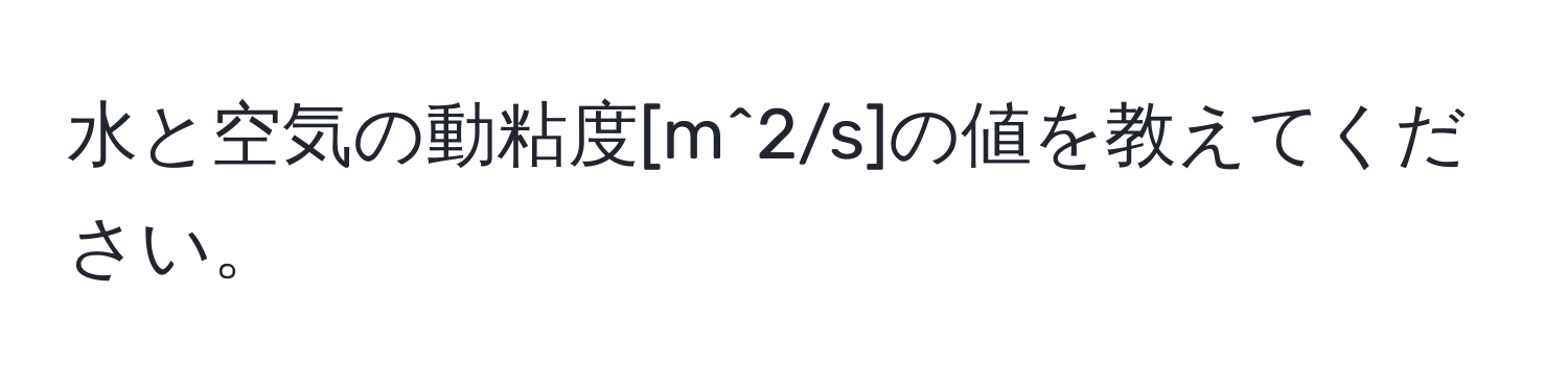 水と空気の動粘度[m^2/s]の値を教えてください。