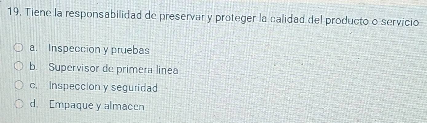 Tiene la responsabilidad de preservar y proteger la calidad del producto o servicio
a. Inspeccion y pruebas
b. Supervisor de primera linea
c. Inspeccion y seguridad
d. Empaque y almacen