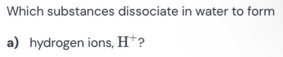 Which substances dissociate in water to form 
a hydrogen ions, H^+ ?