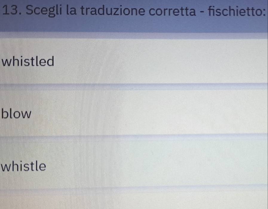 Scegli la traduzione corretta - fischietto:
whistled
blow
whistle