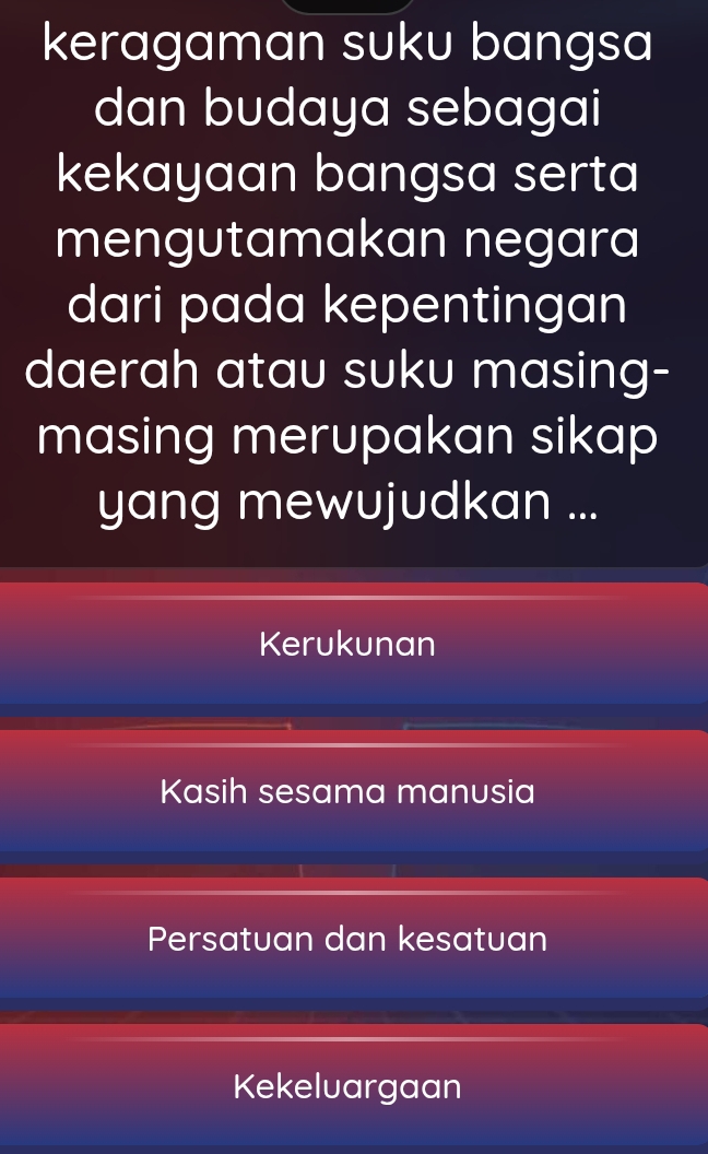 keragaman suku bangsa
dan budaya sebagai
kekayaan bangsa serta
mengutamakan negara
dari pada kepentingan
daerah atau suku masing-
masing merupakan sikap
yang mewujudkan ...
Kerukunan
Kasih sesama manusia
Persatuan dan kesatuan
Kekeluargaan