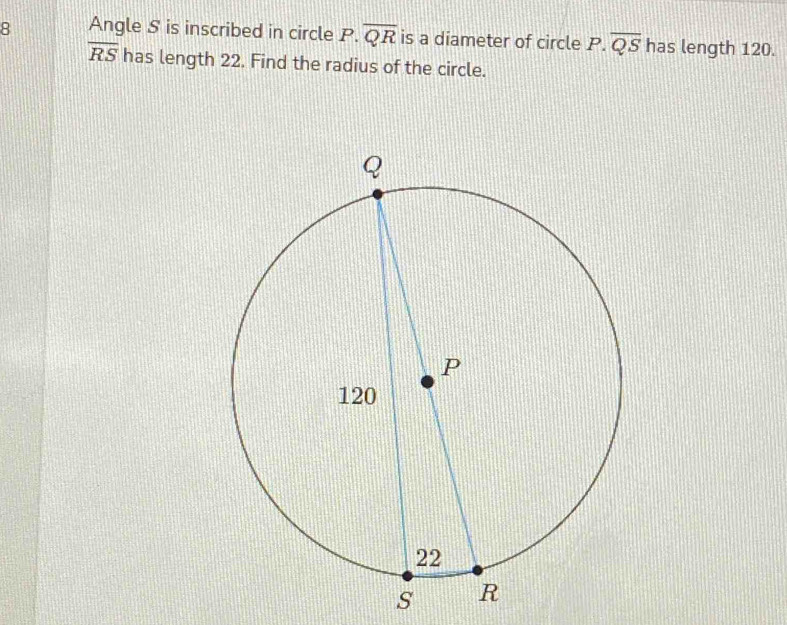 Angle S is inscribed in circle P.overline QR is a diameter of circle P.overline QS has length 120.
overline RS has length 22. Find the radius of the circle.
s