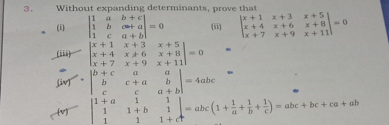 Without expanding determinants, prove that 
(i) beginvmatrix 1&a&b+c 1&b&c-a 1&c&a+bendvmatrix =0 (ii) beginvmatrix x+1&x+3&x+5 x+4&x+6&x+8 x+7&x+9&x+11endvmatrix =0
(iii) I beginvmatrix x+1&x+3&x+5 x+4&x+6&x+8 x+7&x+9&x+11endvmatrix =0
[iv] 。 beginvmatrix b+c&a&a b&c+a&b c&c&a+bendvmatrix =4abc
(v) beginvmatrix 1+a&1&1 1&1+b&1 1&1&1+cendvmatrix =abc(1+ 1/a + 1/b + 1/c )=abc+bc+ca+ab