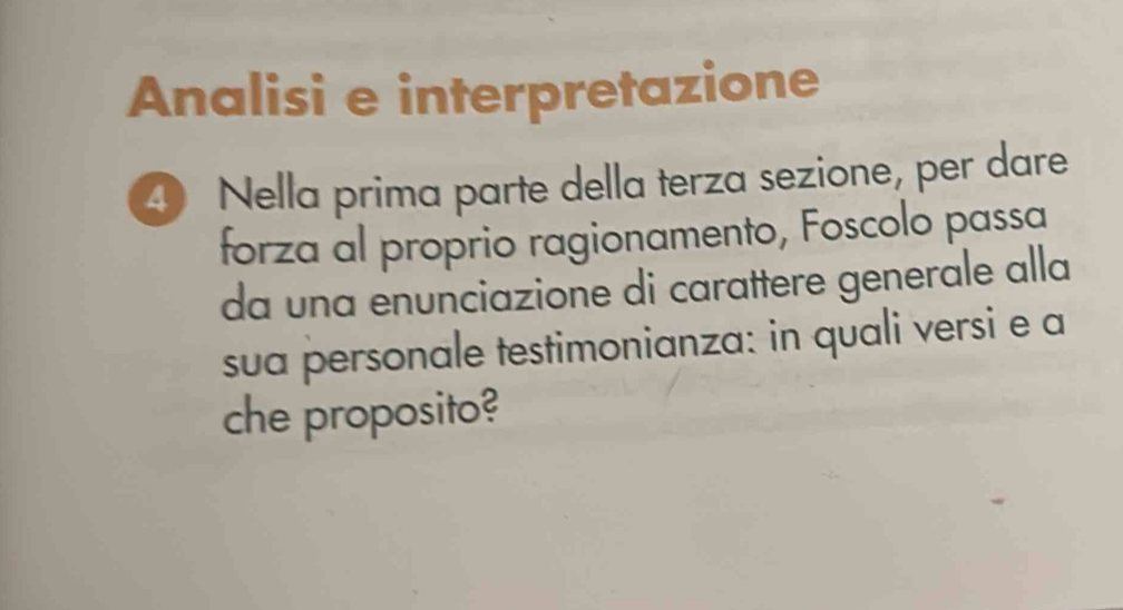 Analisi e interpretazione 
4 Nella prima parte della terza sezione, per dare 
forza al proprio ragionamento, Foscolo passa 
da una enunciazione di carattere generale alla 
sua personale testimonianza: in quali versi e a 
che proposito?