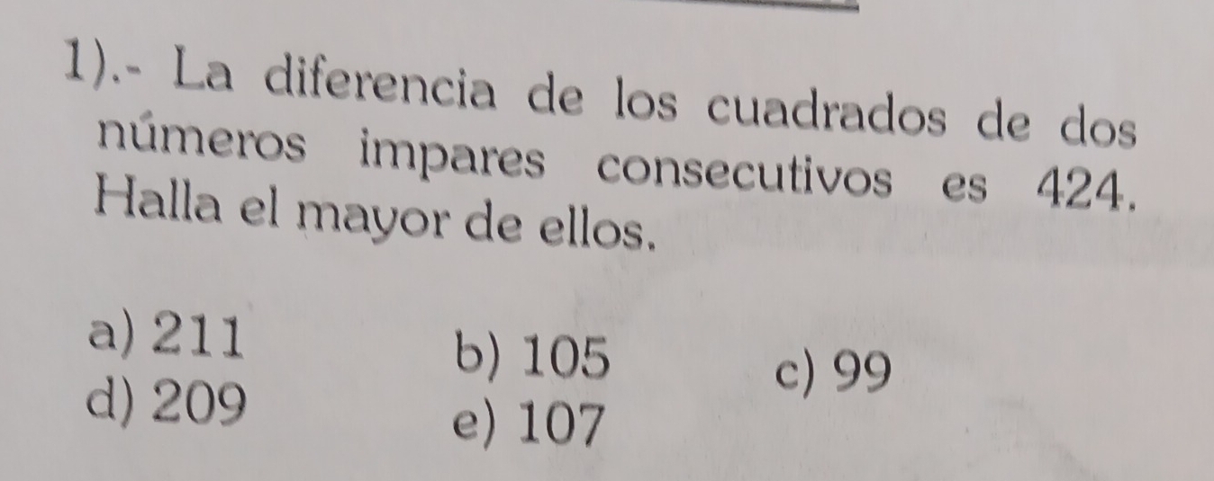 1).- La diferencia de los cuadrados de dos
números impares consecutivos es 424.
Halla el mayor de ellos.
a) 211
b) 105
d) 209
c) 99
e) 107