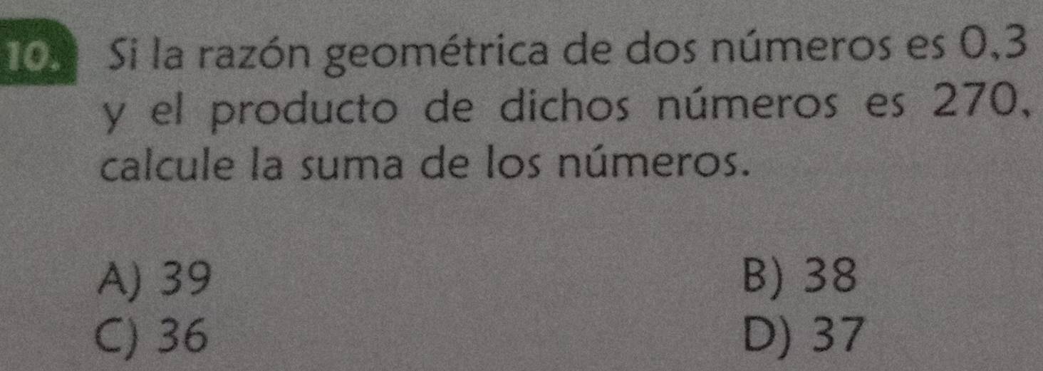 10º Si la razón geométrica de dos números es 0,3
y el producto de dichos números es 270,
calcule la suma de los números.
A) 39 B) 38
C) 36 D) 37