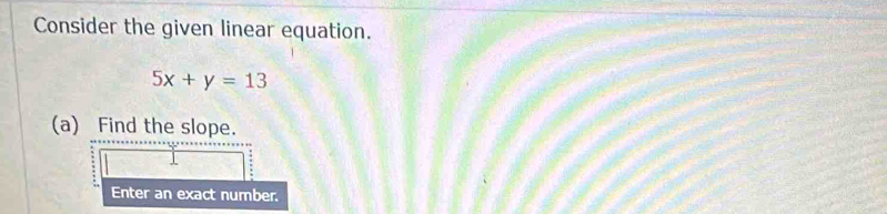Consider the given linear equation.
5x+y=13
(a) Find the slope. 
Enter an exact number.