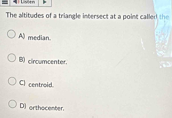 Listen
The altitudes of a triangle intersect at a point called the
A) median.
B) circumcenter.
C) centroid.
D) orthocenter.