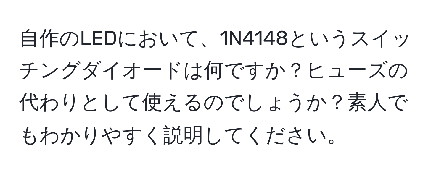 自作のLEDにおいて、1N4148というスイッチングダイオードは何ですか？ヒューズの代わりとして使えるのでしょうか？素人でもわかりやすく説明してください。