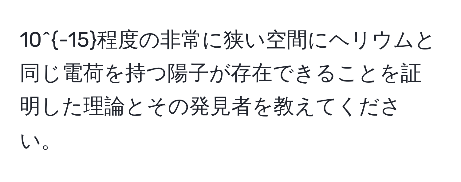 10^(-15)程度の非常に狭い空間にヘリウムと同じ電荷を持つ陽子が存在できることを証明した理論とその発見者を教えてください。