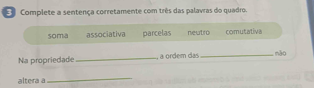 Complete a sentença corretamente com três das palavras do quadro.
soma associativa parcelas neutro comutativa
Na propriedade _, a ordem das _nāo
altera a
_