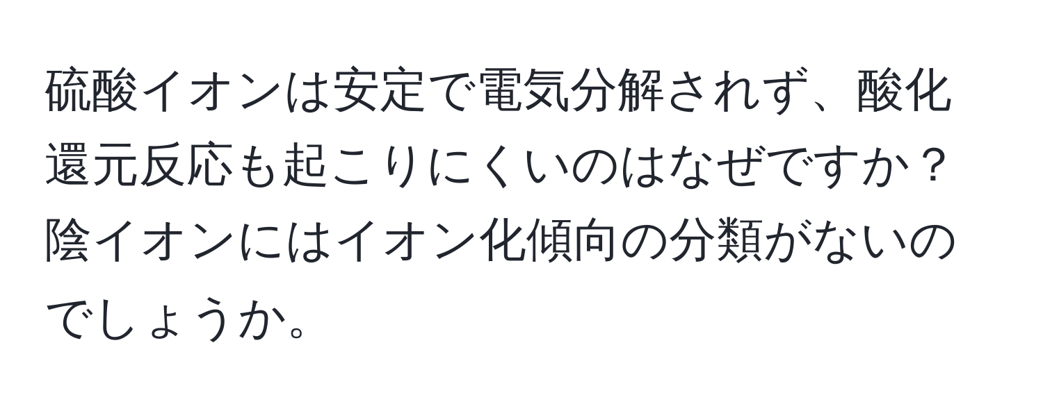 硫酸イオンは安定で電気分解されず、酸化還元反応も起こりにくいのはなぜですか？陰イオンにはイオン化傾向の分類がないのでしょうか。