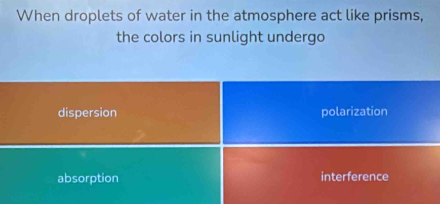 When droplets of water in the atmosphere act like prisms,
the colors in sunlight undergo
dispersion polarization
absorption interference