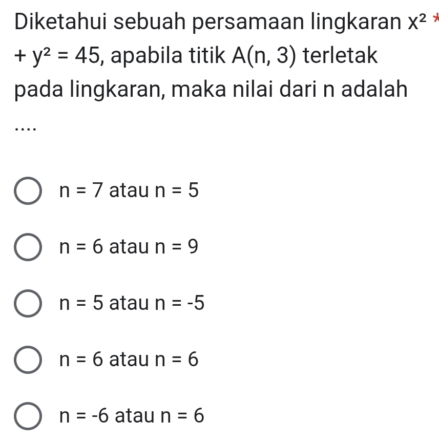 Diketahui sebuah persamaan lingkaran X^2
+y^2=45 , apabila titik A(n,3) terletak
pada lingkaran, maka nilai dari n adalah
…
n=7 atau n=5
n=6 atau n=9
n=5 atau n=-5
n=6 atau n=6
n=-6 atau n=6