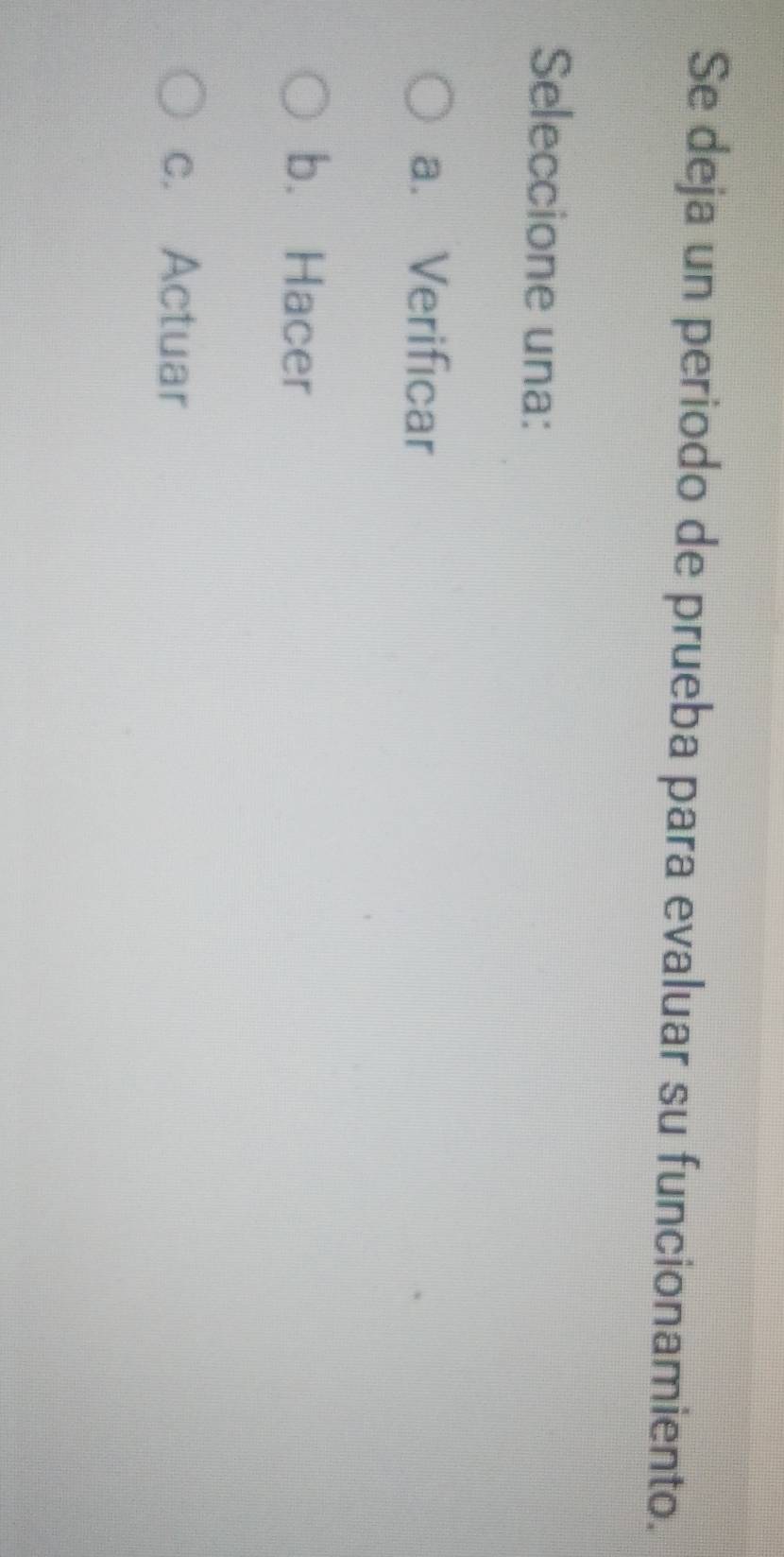 Se deja un periodo de prueba para evaluar su funcionamiento.
Seleccione una:
a. Verificar
b. Hacer
c. Actuar