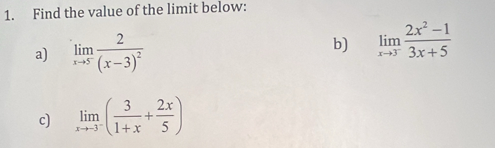 Find the value of the limit below:
a) limlimits _xto 5^-frac 2(x-3)^2
b) limlimits _xto 3^- (2x^2-1)/3x+5 
c) limlimits _xto -3^-( 3/1+x + 2x/5 )