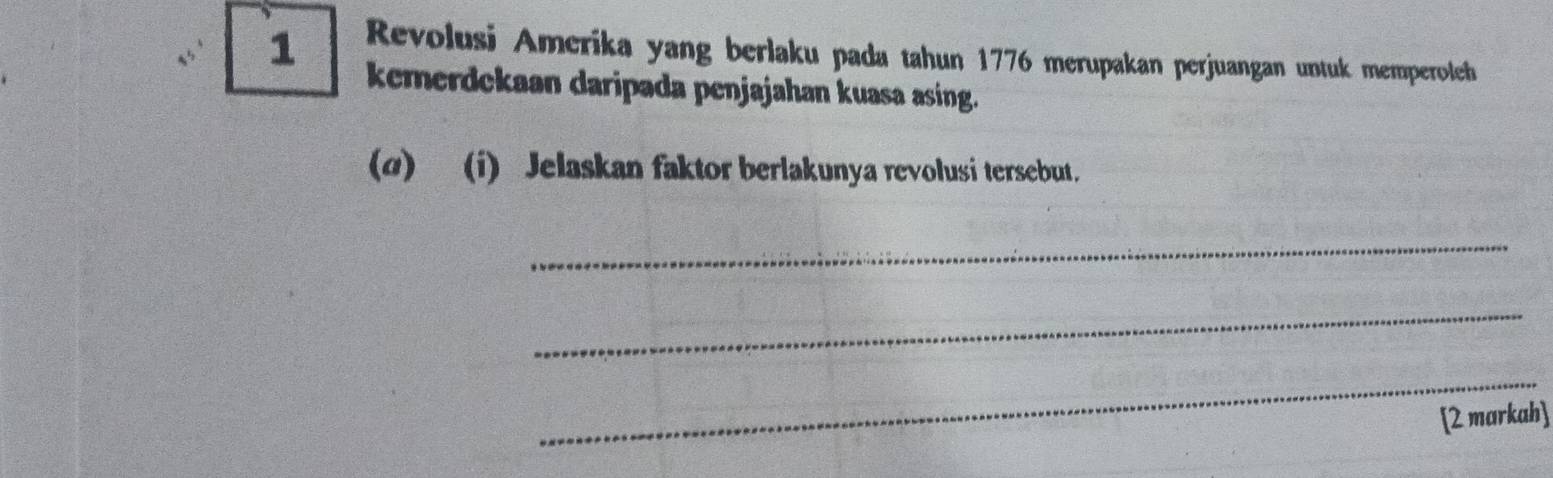 Revolusi Amerika yang berlaku pada tahun 1776 merupakan perjuangan untuk memperoleh 
kemerdekaan daripada penjajahan kuasa asing. 
(α) (i) Jelaskan faktor berlakunya revolusi tersebut. 
_ 
_ 
_ 
[2 markah]