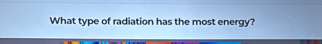 What type of radiation has the most energy?