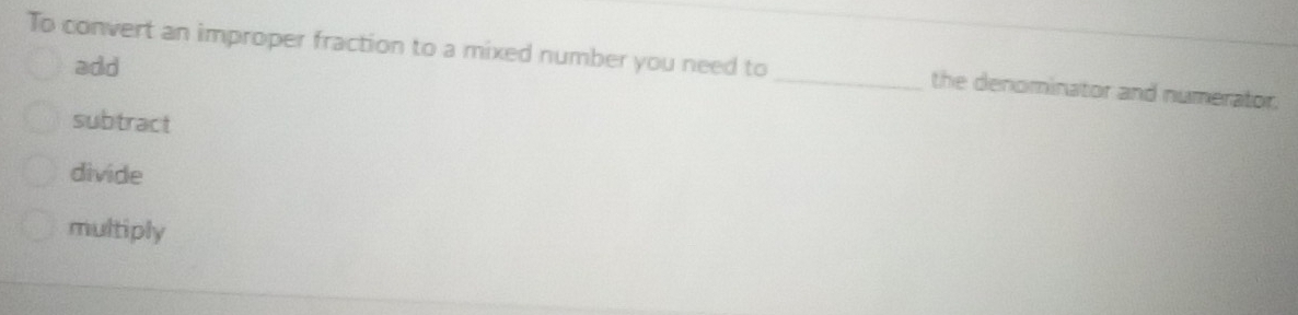 To convert an improper fraction to a mixed number you need to _the denominator and numerator.
add
subtract
divide
multiply