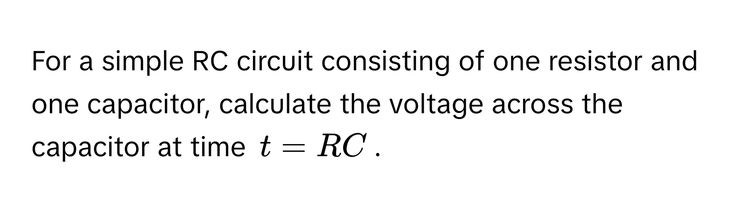 For a simple RC circuit consisting of one resistor and one capacitor, calculate the voltage across the capacitor at time $t = RC$.