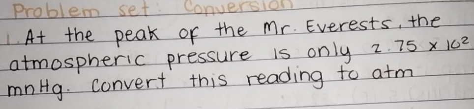 √ coblem set. 
At the peak of the Mr. Everests, the 
atmospheric pressure is only 2.75* 10^2
mnHg. convert this reading to a+m