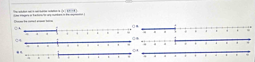' 
The solution set in set-builder notation is  x|x>-4. 
(Use integers or fractions for any numbers in the expression.) 
Choose the correct answer below.