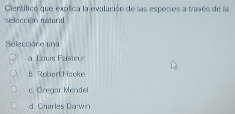 Cientifico que explica la evolución de las especies a través de la
selección natural.
Seleccione una:
a. Louis Pasteur
b. Robert Hooke
c. Gregor Mendel
d. Charles Darwin