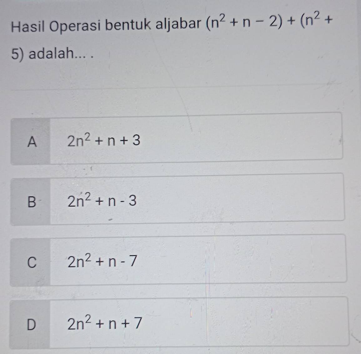 Hasil Operasi bentuk aljabar (n^2+n-2)+(n^2+
5) adalah... .
A 2n^2+n+3
B 2n^2+n-3
C 2n^2+n-7
D 2n^2+n+7