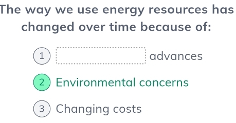 The way we use energy resources has
changed over time because of:
1 beginarrayr ax+ax+a* x* * * * * * * * * * * * * * * * * * * * * * * * * * * * *  endpmatrix advances
2Environmental concerns
3 Changing costs