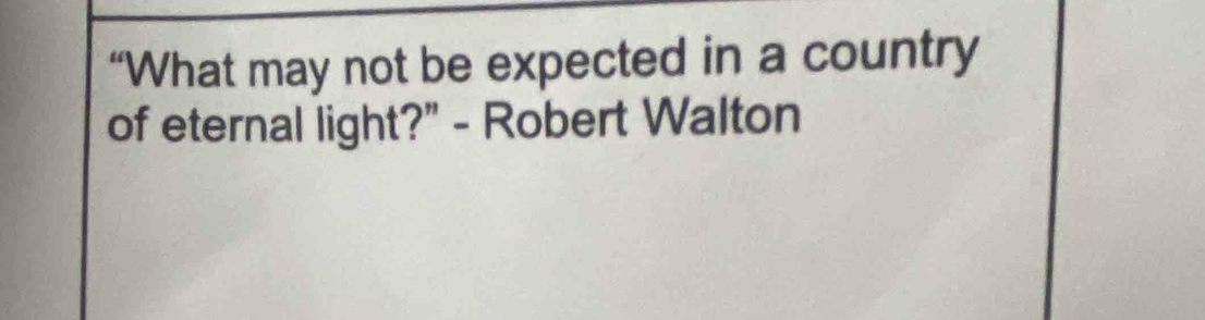 “What may not be expected in a country 
of eternal light?" - Robert Walton