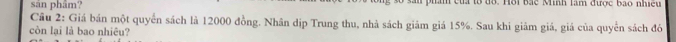 sân phâm? của tổ đồ. Hồi bắc Minh làm được bao nhiều 
Cầu 2: Giá bản một quyển sách là 12000 đồng. Nhân dịp Trung thu, nhà sách giảm giá 15%. Sau khi giảm giá, giá của quyên sách đó 
còn lại là bao nhiêu?