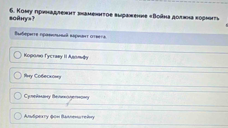 Кому принадлежит знаменитое выражеение «Война должна кормить
boйhy»?
Βыбериτе правиιьный варианτ оτвета.
Κоролο Γуставу ΙΙ Адοльфу
Aну Собескому
Сулейману Великолелному
Αльбрехту фон Βалленшτейну