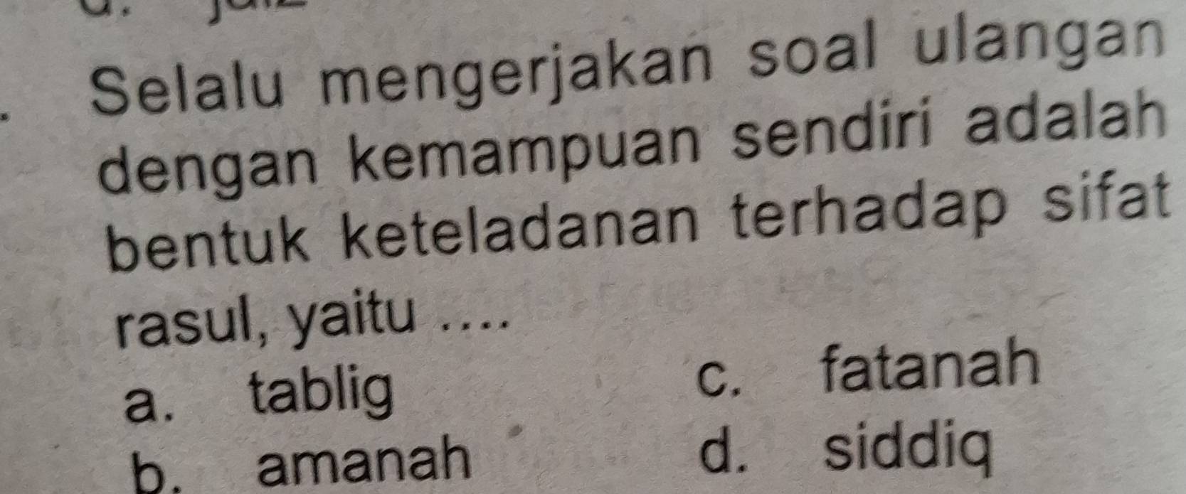 Selalu mengerjakan soal ulangan
dengan kemampuan sendiri adalah
bentuk keteladanan terhadap sifat
rasul, yaitu ....
a. tablig c. fatanah
b. amanah d. siddiq