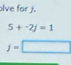 lve for j.
5+-2j=1
j=□