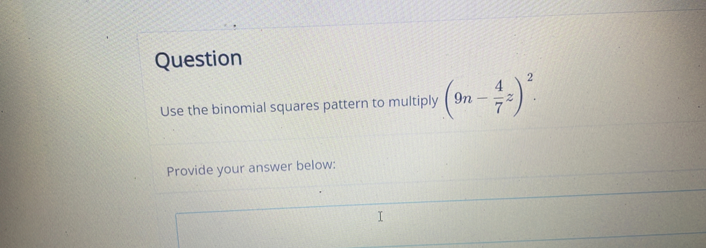 Question 
Use the binomial squares pattern to multiply (9n- 4/7 z)^2. 
Provide your answer below: