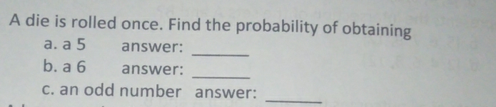 A die is rolled once. Find the probability of obtaining 
_ 
a. a 5 answer: 
_ 
b. a 6 answer: 
c. an odd number answer:_