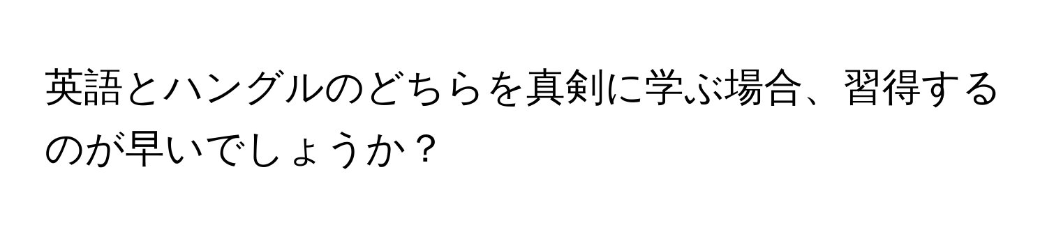 英語とハングルのどちらを真剣に学ぶ場合、習得するのが早いでしょうか？