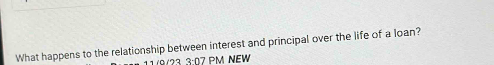 What happens to the relationship between interest and principal over the life of a loan? 
11 /9/23 3:07 PM NEW