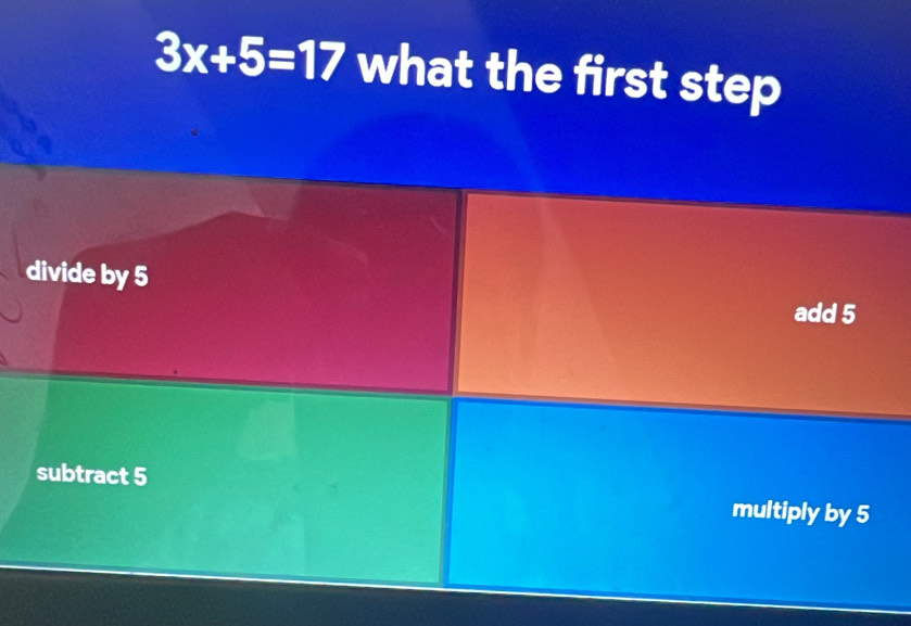 3x+5=17 what the first step
divide by 5
add 5
subtract 5 multiply by 5