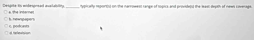 Despite its widespread availability, _typically report(s) on the narrowest range of topics and provide(s) the least depth of news coverage.
a. the internet
b. newspapers
c. podcasts
d. television