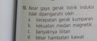 Besar gaya gerak listrik induksi
tidak dipengaruhi oleh . . . .
a. kecepatan gerak kumparan
b. kekuatan medan magnetik
c. banyaknya lilitan
d. besar hambatan kawat