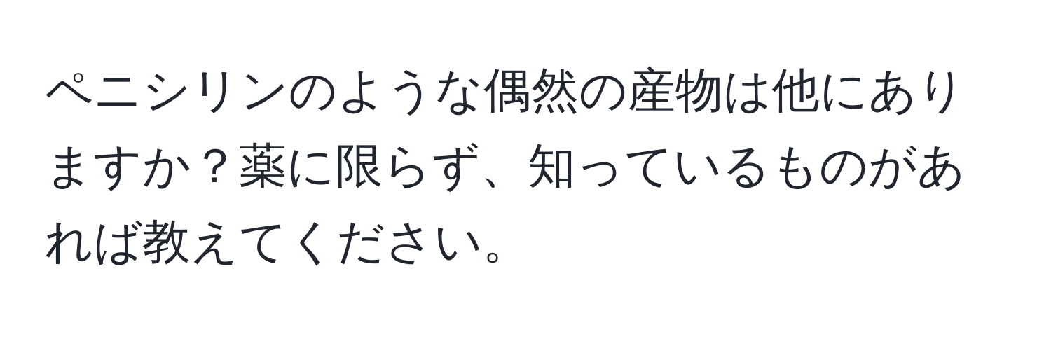 ペニシリンのような偶然の産物は他にありますか？薬に限らず、知っているものがあれば教えてください。