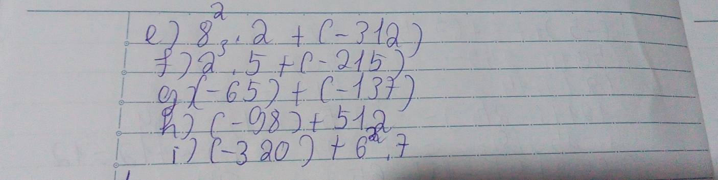 8^2· 2+(-312)
2'.5+5+(-215)
(-65)+(-137)
(-98)+512
) (-320)+6^2.7
s