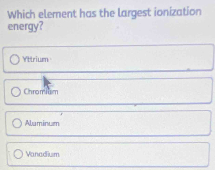 Which element has the largest ionization
energy?
Yttrium
Chromiam
Aluminum
Vanadium