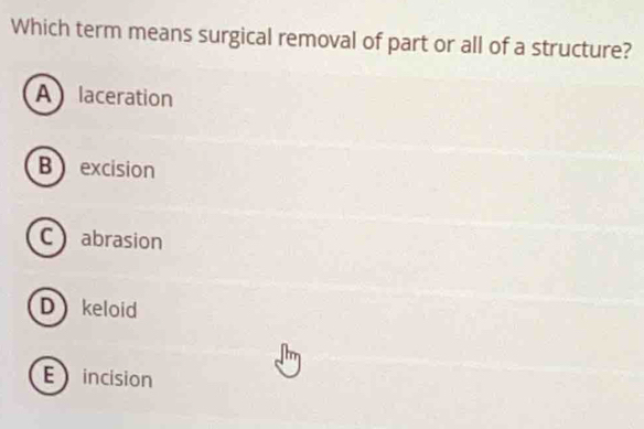 Which term means surgical removal of part or all of a structure?
Alaceration
B excision
C abrasion
D keloid
E incision