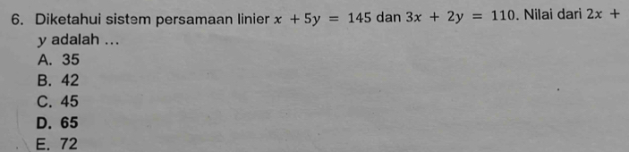 Diketahui sistem persamaan linier x+5y=145 dan 3x+2y=110. Nilai dari 2x+
y adalah ...
A. 35
B. 42
C. 45
D. 65
E. 72